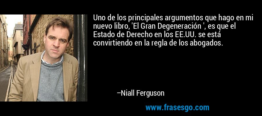 Uno de los principales argumentos que hago en mi nuevo libro, 'El Gran Degeneración ', es que el Estado de Derecho en los EE.UU. se está convirtiendo en la regla de los abogados. – Niall Ferguson