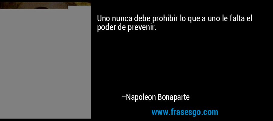 Uno nunca debe prohibir lo que a uno le falta el poder de prevenir. – Napoleon Bonaparte
