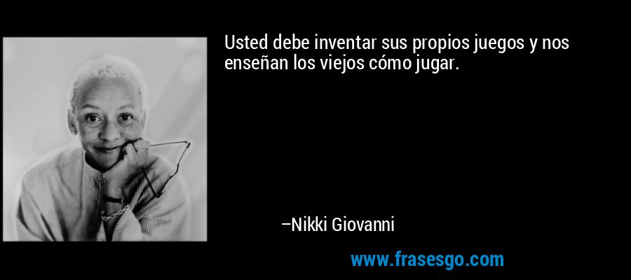 Usted debe inventar sus propios juegos y nos enseñan los viejos cómo jugar. – Nikki Giovanni