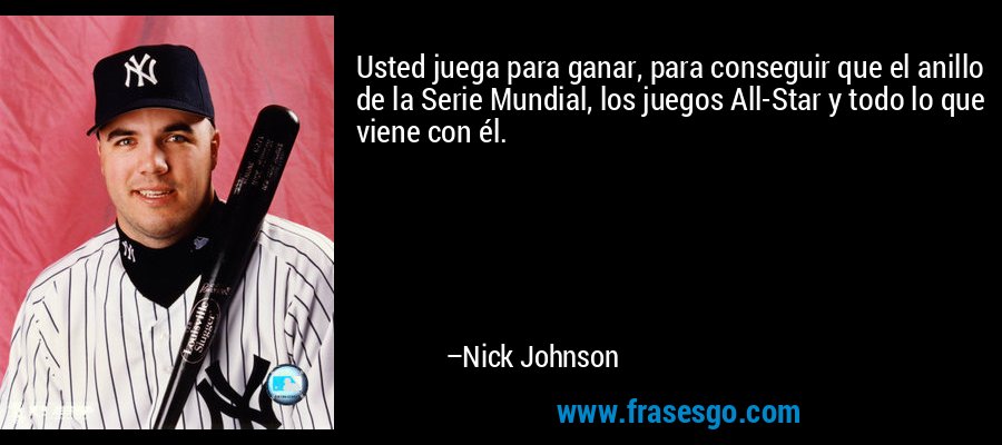 Usted juega para ganar, para conseguir que el anillo de la Serie Mundial, los juegos All-Star y todo lo que viene con él. – Nick Johnson