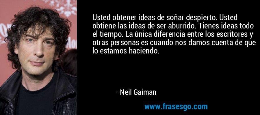 Usted obtener ideas de soñar despierto. Usted obtiene las ideas de ser aburrido. Tienes ideas todo el tiempo. La única diferencia entre los escritores y otras personas es cuando nos damos cuenta de que lo estamos haciendo. – Neil Gaiman