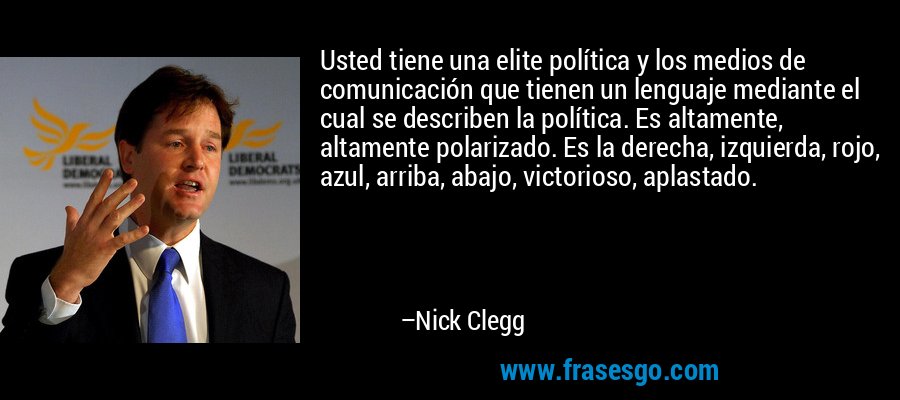 Usted tiene una elite política y los medios de comunicación que tienen un lenguaje mediante el cual se describen la política. Es altamente, altamente polarizado. Es la derecha, izquierda, rojo, azul, arriba, abajo, victorioso, aplastado. – Nick Clegg