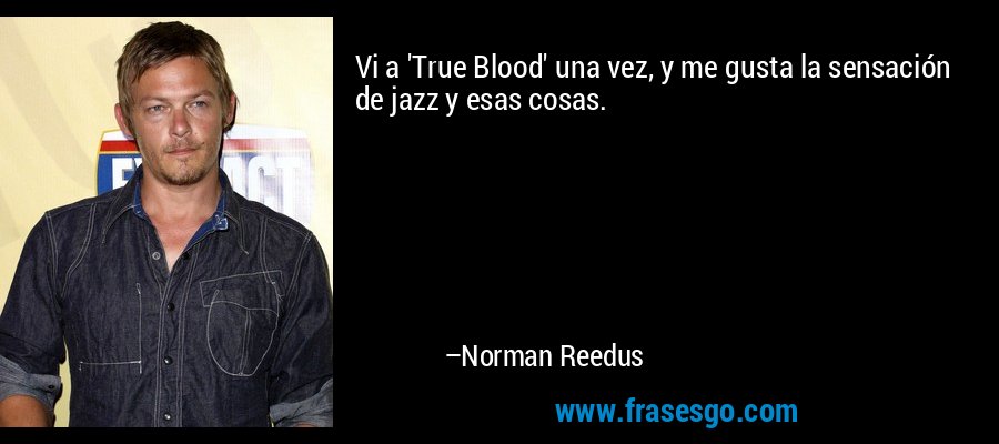 Vi a 'True Blood' una vez, y me gusta la sensación de jazz y esas cosas. – Norman Reedus