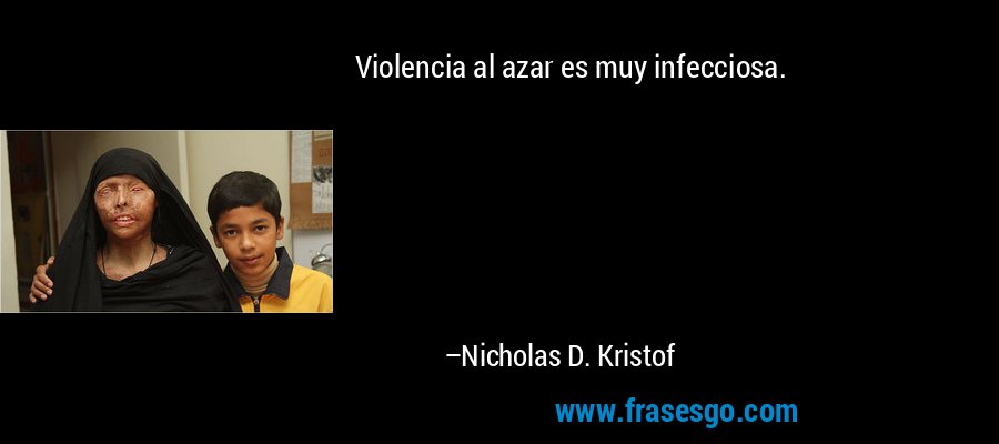 Violencia al azar es muy infecciosa. – Nicholas D. Kristof