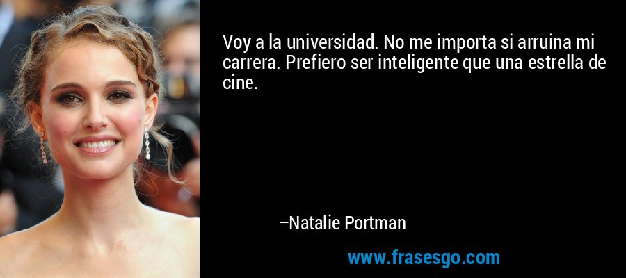 Voy a la universidad. No me importa si arruina mi carrera. Prefiero ser inteligente que una estrella de cine. – Natalie Portman