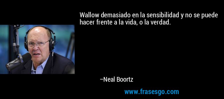 Wallow demasiado en la sensibilidad y no se puede hacer frente a la vida, o la verdad. – Neal Boortz