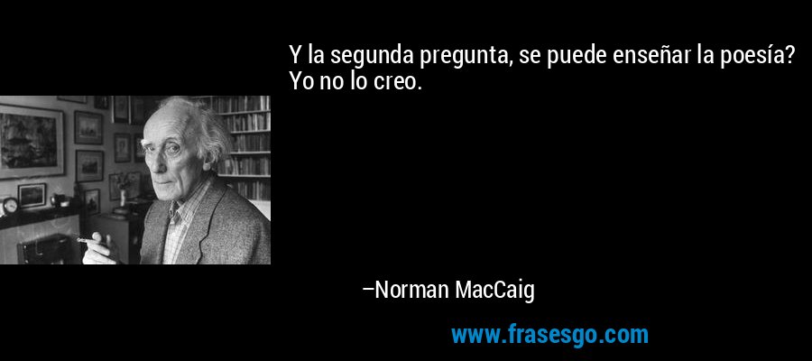 Y la segunda pregunta, se puede enseñar la poesía? Yo no lo creo. – Norman MacCaig