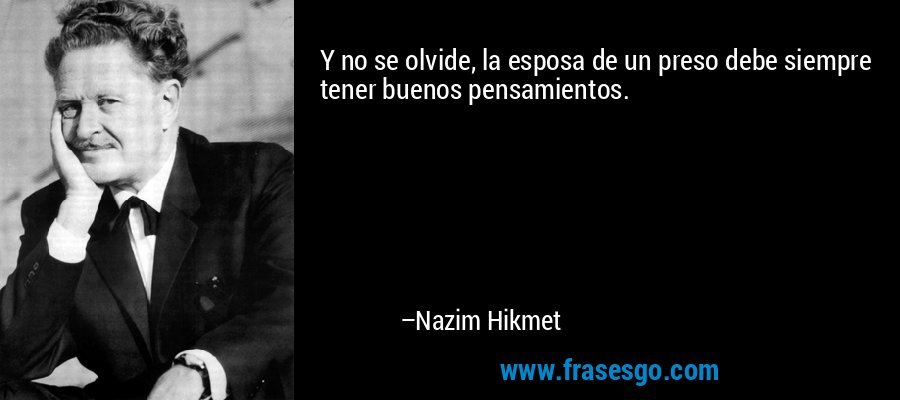 Y no se olvide, la esposa de un preso debe siempre tener buenos pensamientos. – Nazim Hikmet