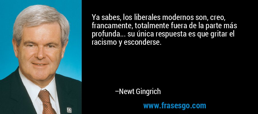 Ya sabes, los liberales modernos son, creo, francamente, totalmente fuera de la parte más profunda... su única respuesta es que gritar el racismo y esconderse. – Newt Gingrich