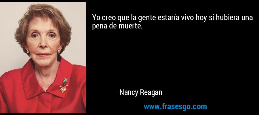 Yo creo que la gente estaría vivo hoy si hubiera una pena de muerte. – Nancy Reagan