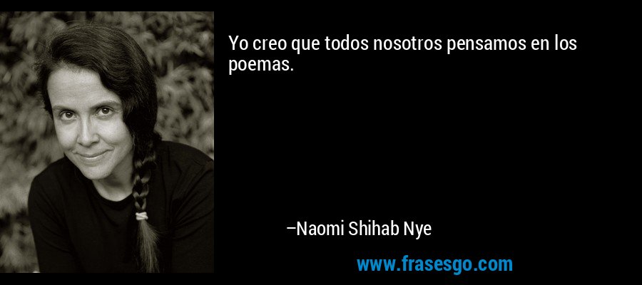 Yo creo que todos nosotros pensamos en los poemas. – Naomi Shihab Nye