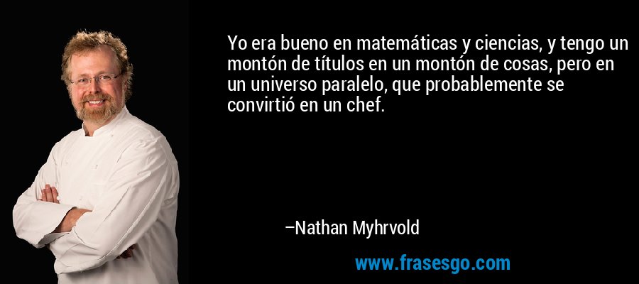 Yo era bueno en matemáticas y ciencias, y tengo un montón de títulos en un montón de cosas, pero en un universo paralelo, que probablemente se convirtió en un chef. – Nathan Myhrvold