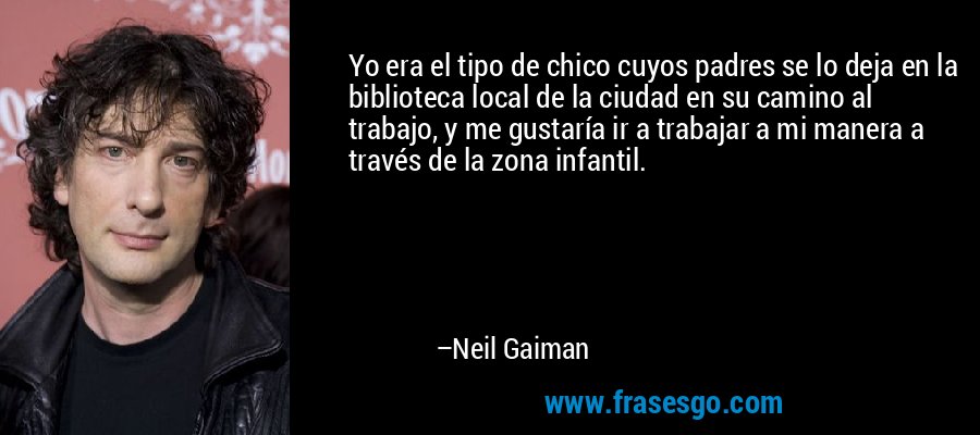 Yo era el tipo de chico cuyos padres se lo deja en la biblioteca local de la ciudad en su camino al trabajo, y me gustaría ir a trabajar a mi manera a través de la zona infantil. – Neil Gaiman