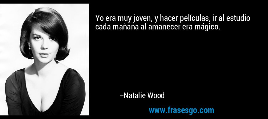 Yo era muy joven, y hacer películas, ir al estudio cada mañana al amanecer era mágico. – Natalie Wood