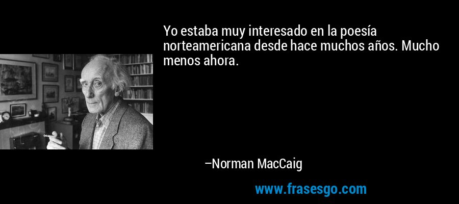 Yo estaba muy interesado en la poesía norteamericana desde hace muchos años. Mucho menos ahora. – Norman MacCaig