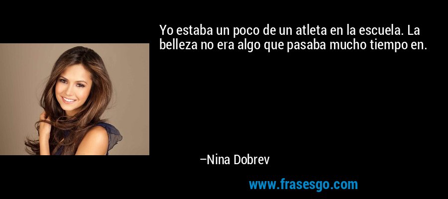 Yo estaba un poco de un atleta en la escuela. La belleza no era algo que pasaba mucho tiempo en. – Nina Dobrev
