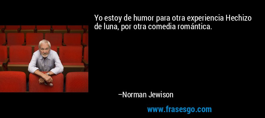 Yo estoy de humor para otra experiencia Hechizo de luna, por otra comedia romántica. – Norman Jewison