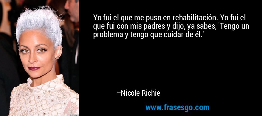 Yo fui el que me puso en rehabilitación. Yo fui el que fui con mis padres y dijo, ya sabes, 'Tengo un problema y tengo que cuidar de él.' – Nicole Richie