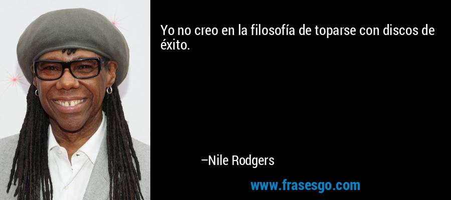 Yo no creo en la filosofía de toparse con discos de éxito. – Nile Rodgers