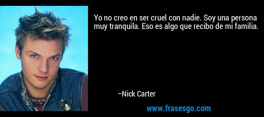 Yo no creo en ser cruel con nadie. Soy una persona muy tranquila. Eso es algo que recibo de mi familia. – Nick Carter