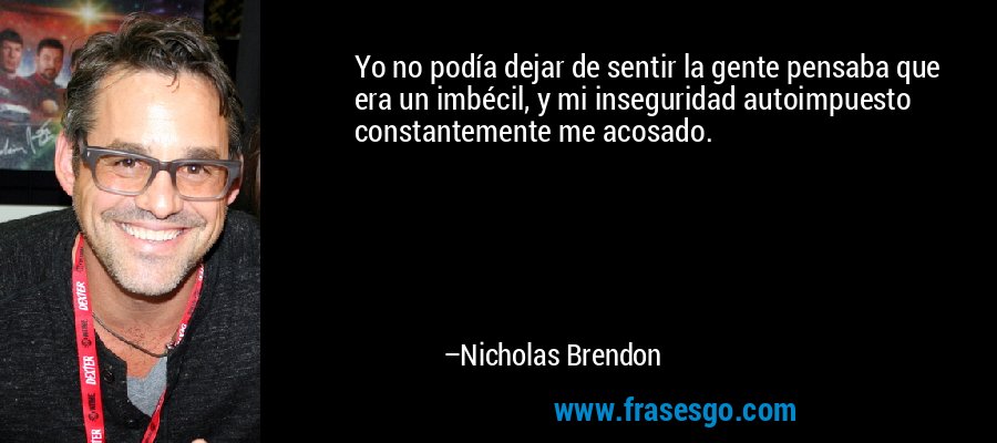Yo no podía dejar de sentir la gente pensaba que era un imbécil, y mi inseguridad autoimpuesto constantemente me acosado. – Nicholas Brendon
