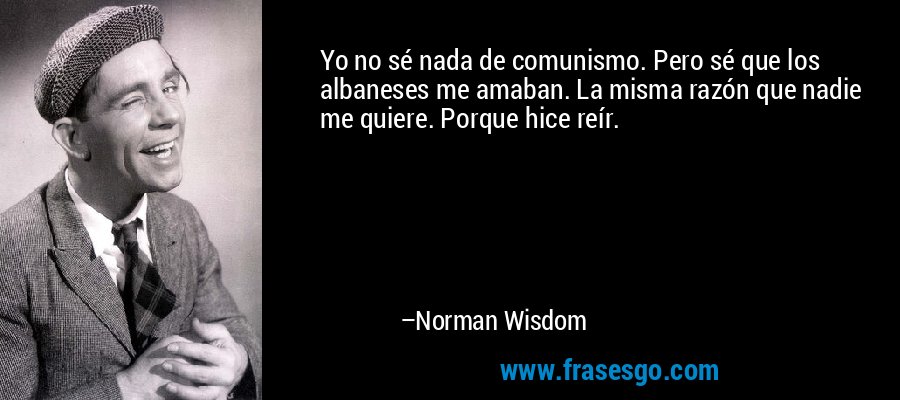 Yo no sé nada de comunismo. Pero sé que los albaneses me amaban. La misma razón que nadie me quiere. Porque hice reír. – Norman Wisdom