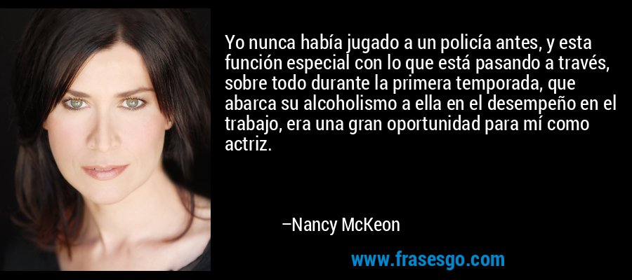 Yo nunca había jugado a un policía antes, y esta función especial con lo que está pasando a través, sobre todo durante la primera temporada, que abarca su alcoholismo a ella en el desempeño en el trabajo, era una gran oportunidad para mí como actriz. – Nancy McKeon
