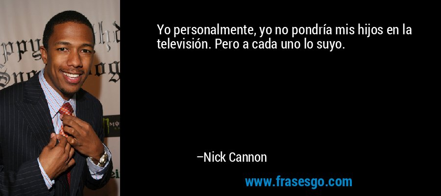 Yo personalmente, yo no pondría mis hijos en la televisión. Pero a cada uno lo suyo. – Nick Cannon