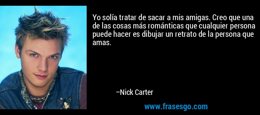 Yo solía tratar de sacar a mis amigas. Creo que una de las cosas más románticas que cualquier persona puede hacer es dibujar un retrato de la persona que amas. – Nick Carter