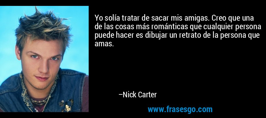 Yo solía tratar de sacar mis amigas. Creo que una de las cosas más románticas que cualquier persona puede hacer es dibujar un retrato de la persona que amas. – Nick Carter