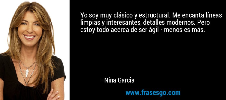 Yo soy muy clásico y estructural. Me encanta líneas limpias y interesantes, detalles modernos. Pero estoy todo acerca de ser ágil - menos es más. – Nina Garcia