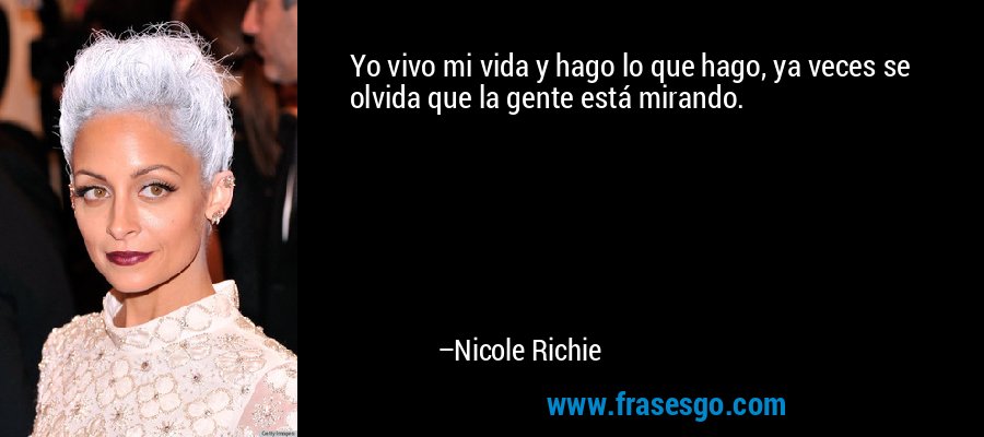 Yo vivo mi vida y hago lo que hago, ya veces se olvida que la gente está mirando. – Nicole Richie