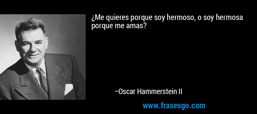 ¿Me quieres porque soy hermoso, o soy hermosa porque me amas? – Oscar Hammerstein II