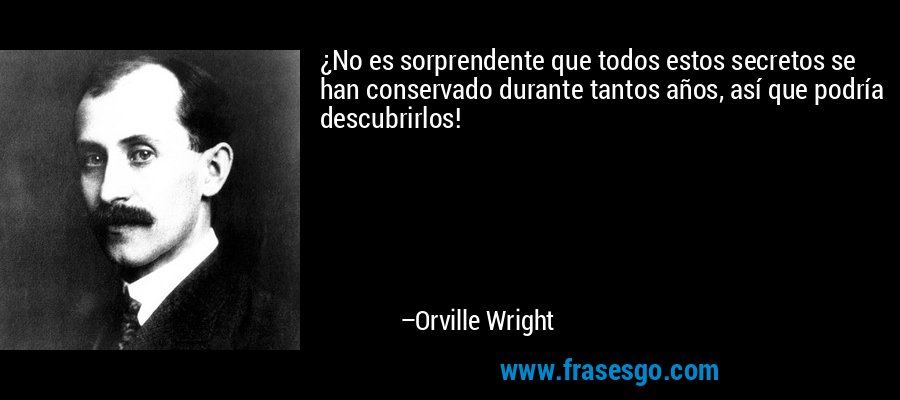 ¿No es sorprendente que todos estos secretos se han conservado durante tantos años, así que podría descubrirlos! – Orville Wright