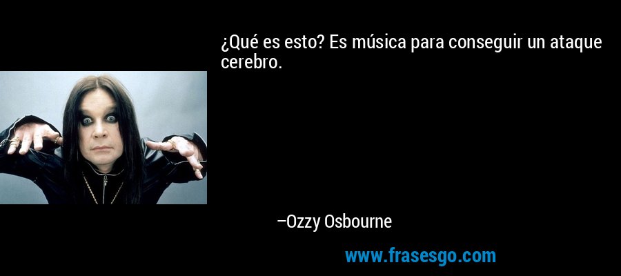 ¿Qué es esto? Es música para conseguir un ataque cerebro. – Ozzy Osbourne