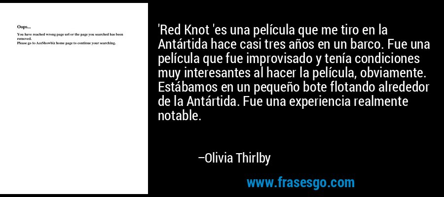 'Red Knot 'es una película que me tiro en la Antártida hace casi tres años en un barco. Fue una película que fue improvisado y tenía condiciones muy interesantes al hacer la película, obviamente. Estábamos en un pequeño bote flotando alrededor de la Antártida. Fue una experiencia realmente notable. – Olivia Thirlby