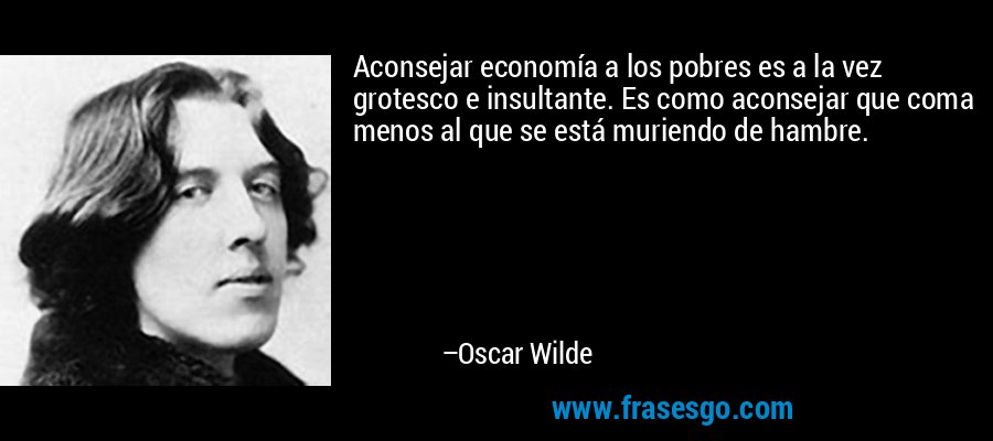Aconsejar economía a los pobres es a la vez grotesco e insultante. Es como aconsejar que coma menos al que se está muriendo de hambre. – Oscar Wilde