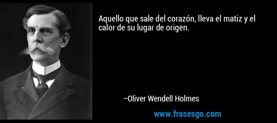 Aquello que sale del corazón, lleva el matiz y el calor de su lugar de origen. – Oliver Wendell Holmes