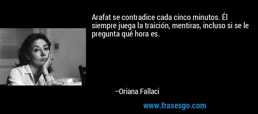 Arafat se contradice cada cinco minutos. Él siempre juega la traición, mentiras, incluso si se le pregunta qué hora es. – Oriana Fallaci