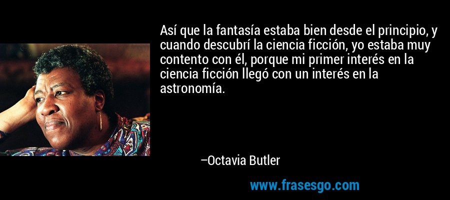 Así que la fantasía estaba bien desde el principio, y cuando descubrí la ciencia ficción, yo estaba muy contento con él, porque mi primer interés en la ciencia ficción llegó con un interés en la astronomía. – Octavia Butler