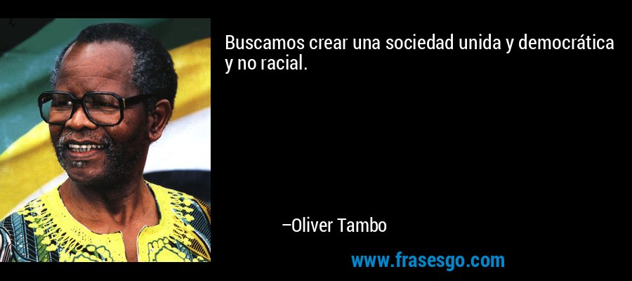 Buscamos crear una sociedad unida y democrática y no racial. – Oliver Tambo