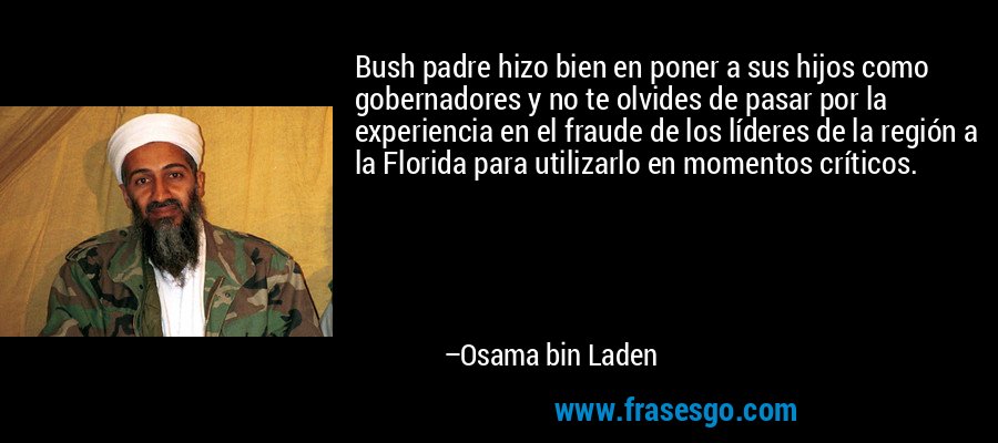 Bush padre hizo bien en poner a sus hijos como gobernadores y no te olvides de pasar por la experiencia en el fraude de los líderes de la región a la Florida para utilizarlo en momentos críticos. – Osama bin Laden
