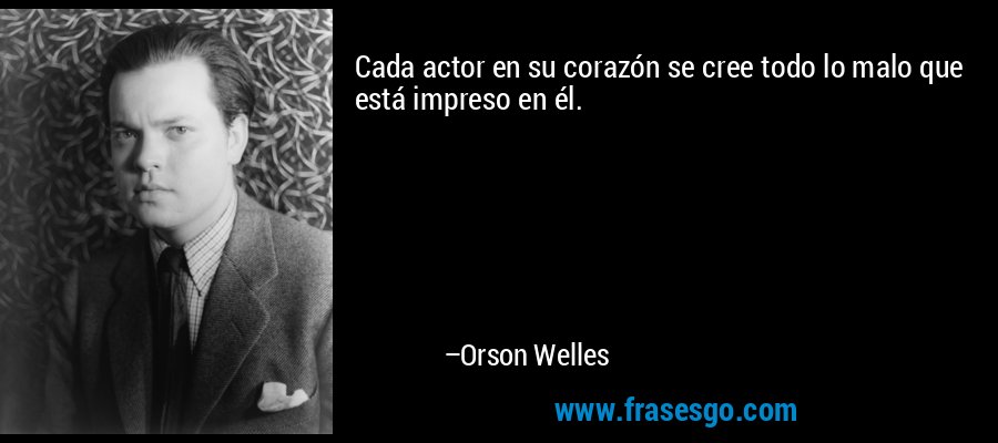 Cada actor en su corazón se cree todo lo malo que está impreso en él. – Orson Welles