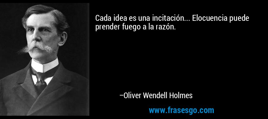 Cada idea es una incitación... Elocuencia puede prender fuego a la razón. – Oliver Wendell Holmes