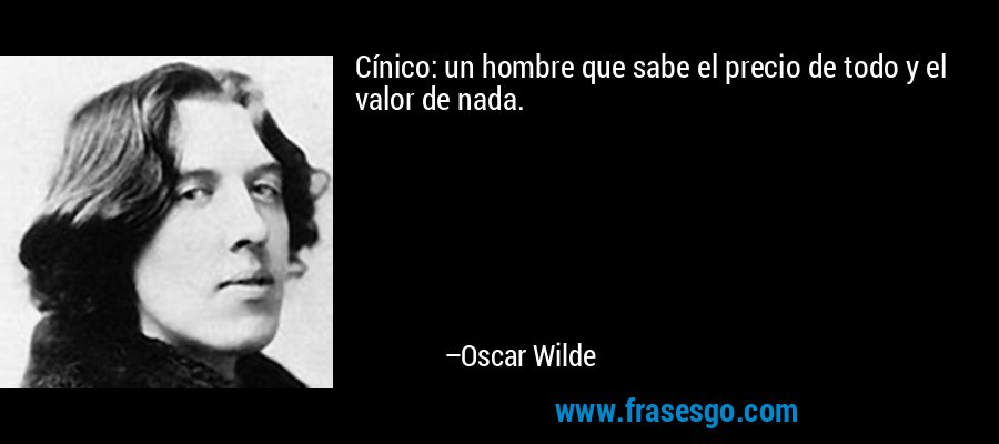 Cínico: un hombre que sabe el precio de todo y el valor de nada. – Oscar Wilde