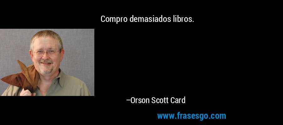 Compro demasiados libros. – Orson Scott Card