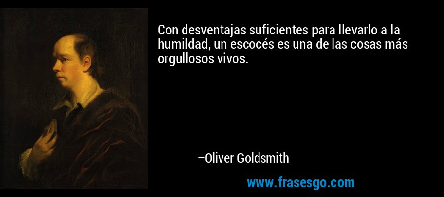 Con desventajas suficientes para llevarlo a la humildad, un escocés es una de las cosas más orgullosos vivos. – Oliver Goldsmith