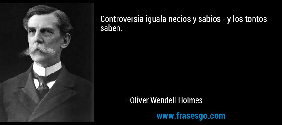 Controversia iguala necios y sabios - y los tontos saben. – Oliver Wendell Holmes