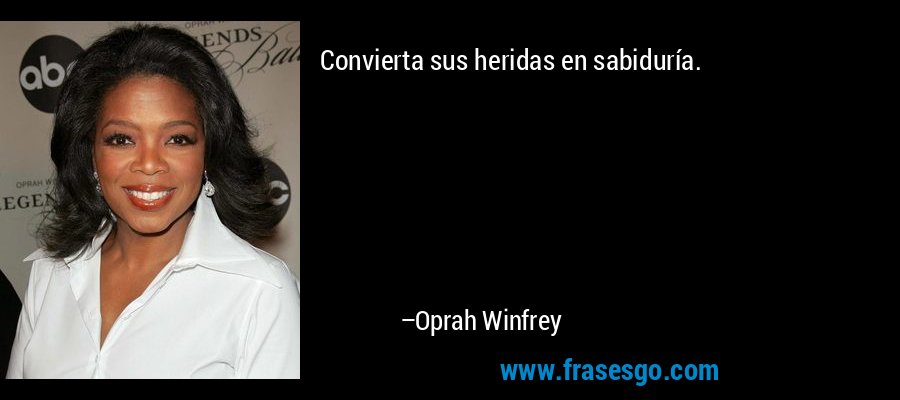 Convierta sus heridas en sabiduría. – Oprah Winfrey