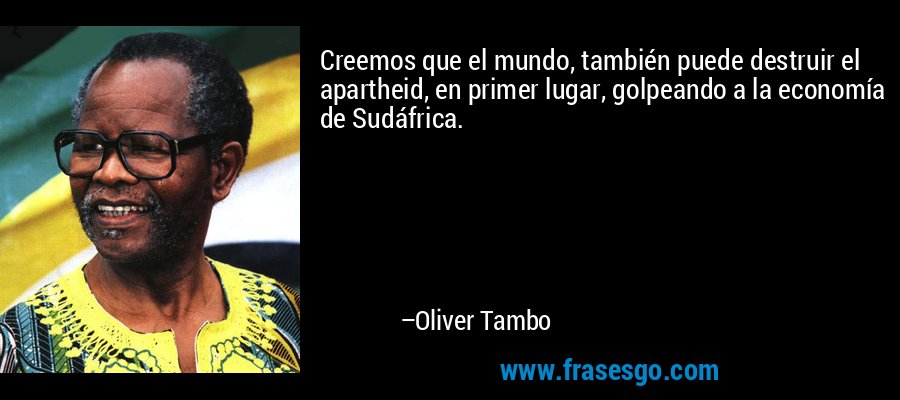 Creemos que el mundo, también puede destruir el apartheid, en primer lugar, golpeando a la economía de Sudáfrica. – Oliver Tambo